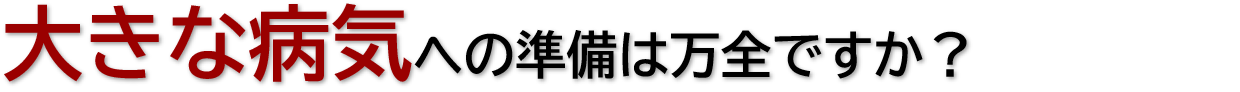 大きな病気への準備は万全ですか？