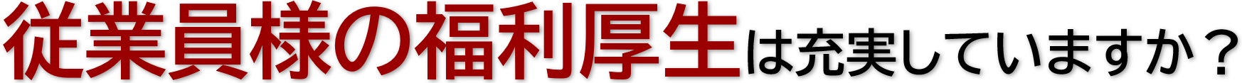 従業員様の福利厚生は充実していますか？