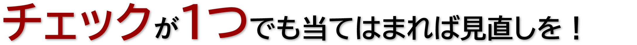 チェックが1つでも当てはまれば見直しを！